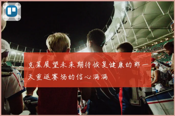克莱展望未来期待恢复健康的那一天重返赛场的信心满满