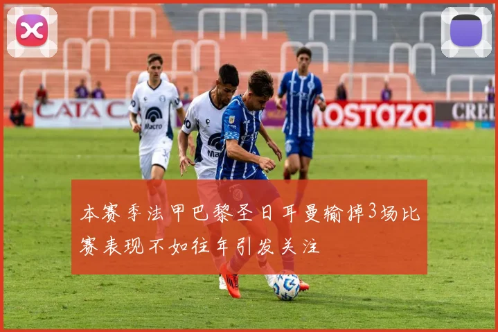 本赛季法甲巴黎圣日耳曼输掉3场比赛表现不如往年引发关注