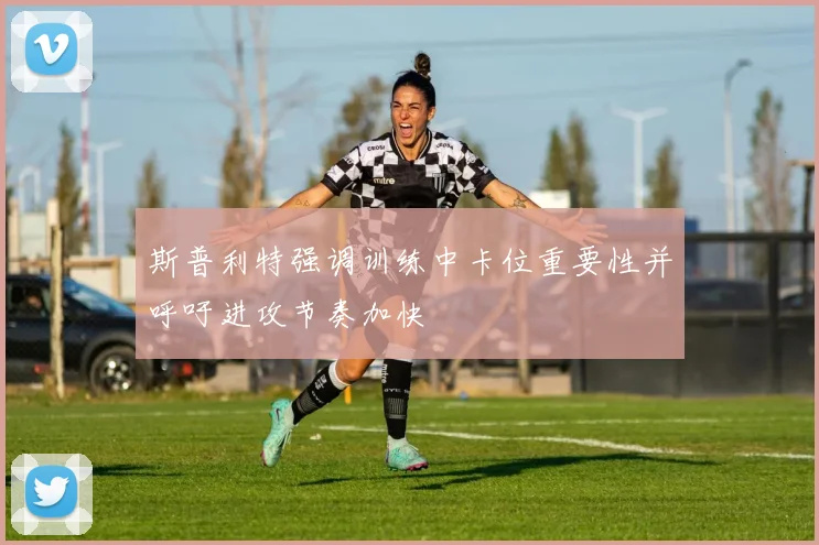 斯普利特强调训练中卡位重要性并呼吁进攻节奏加快