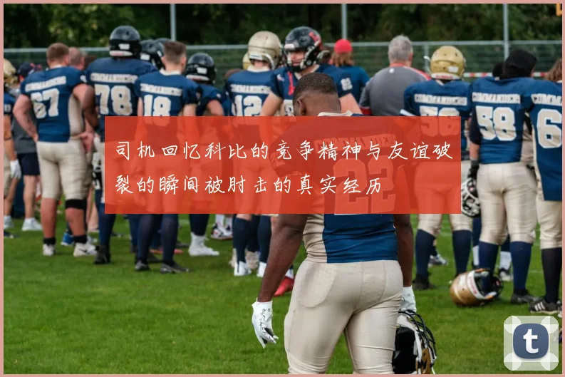 司机回忆科比的竞争精神与友谊破裂的瞬间被肘击的真实经历