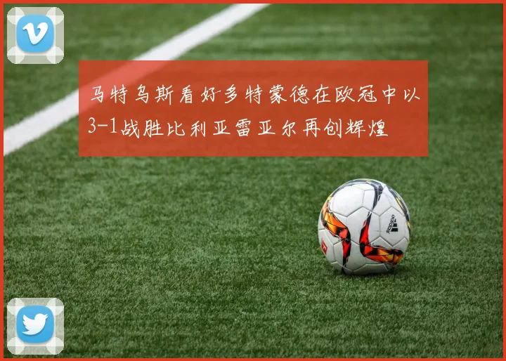 马特乌斯看好多特蒙德在欧冠中以3-1战胜比利亚雷亚尔再创辉煌