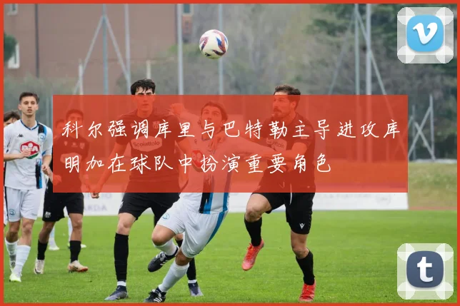 科尔强调库里与巴特勒主导进攻库明加在球队中扮演重要角色