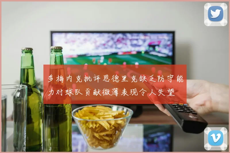 多梅内克批评恩德里克缺乏防守能力对球队贡献微薄表现令人失望