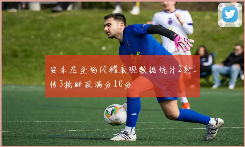 安东尼全场闪耀表现数据统计2射1传3抢断获满分10分
