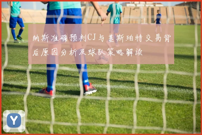 纳斯准确预判CJ与基斯珀特交易背后原因分析及球队策略解读