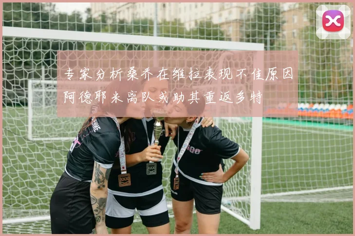 专家分析桑乔在维拉表现不佳原因阿德耶米离队或助其重返多特