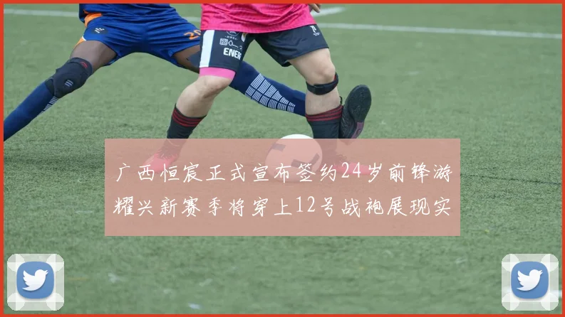 广西恒宸正式宣布签约24岁前锋游耀兴新赛季将穿上12号战袍展现实力