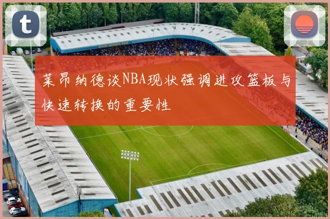 莱昂纳德谈NBA现状强调进攻篮板与快速转换的重要性
