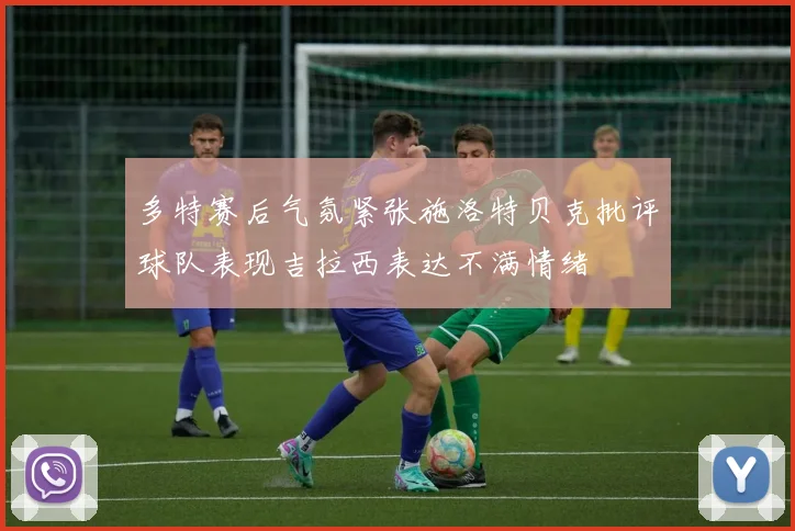 多特赛后气氛紧张施洛特贝克批评球队表现吉拉西表达不满情绪