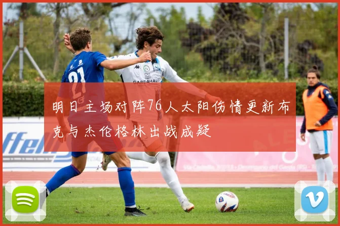明日主场对阵76人太阳伤情更新布克与杰伦格林出战成疑