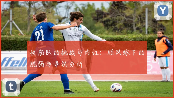 快船队的挑战与内讧：顺风球下的脆弱与争执分析
