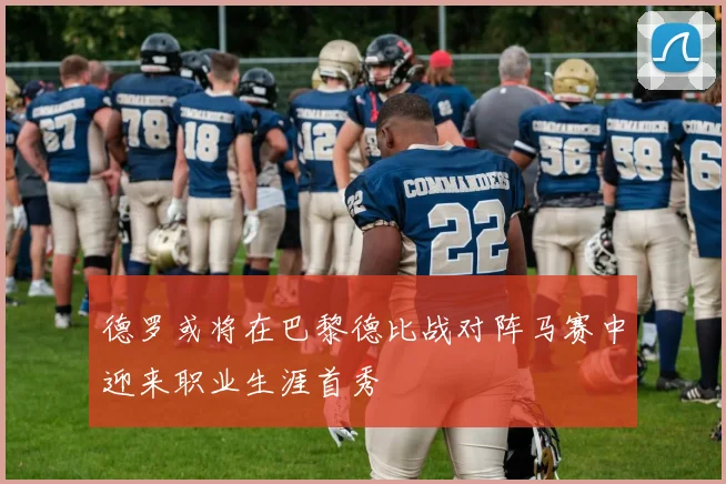 德罗或将在巴黎德比战对阵马赛中迎来职业生涯首秀