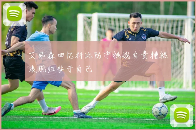 艾弗森回忆科比防守挑战自责糟糕表现归咎于自己