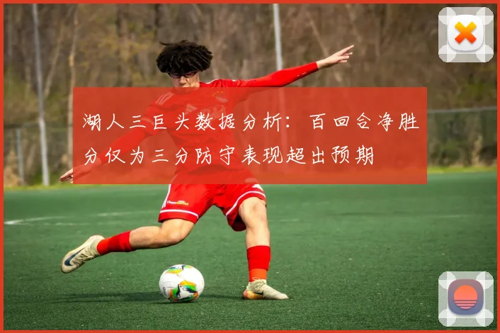 湖人三巨头数据分析：百回合净胜分仅为三分防守表现超出预期
