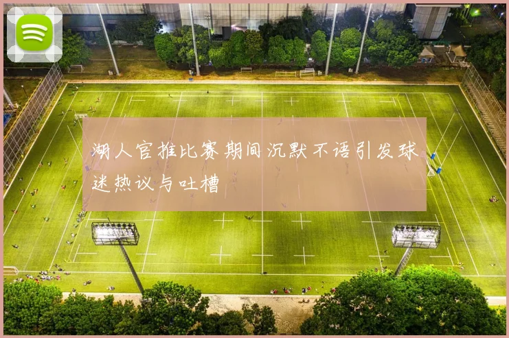 湖人官推比赛期间沉默不语引发球迷热议与吐槽