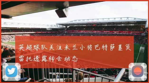 英超球队关注米兰小将巴特萨基莫雷托透露转会动态