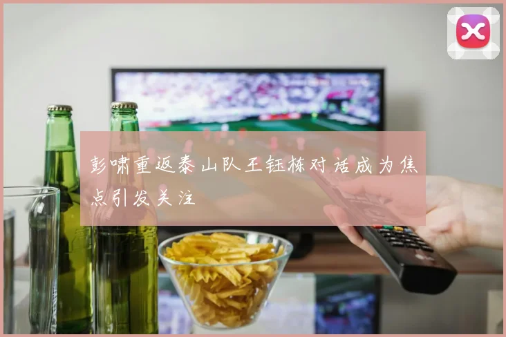 彭啸重返泰山队王钰栋对话成为焦点引发关注