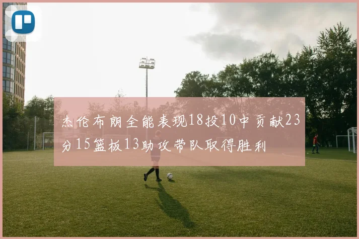 杰伦布朗全能表现18投10中贡献23分15篮板13助攻带队取得胜利