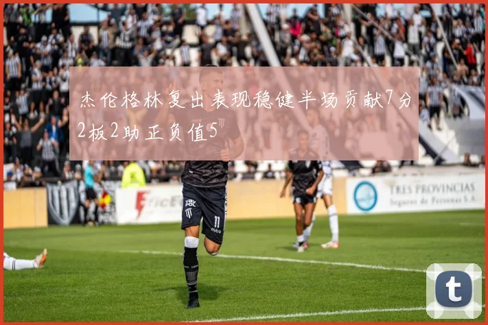 杰伦格林复出表现稳健半场贡献7分2板2助正负值5