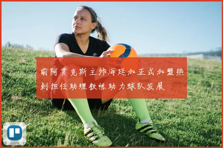 前阿贾克斯主帅海廷加正式加盟热刺担任助理教练助力球队发展