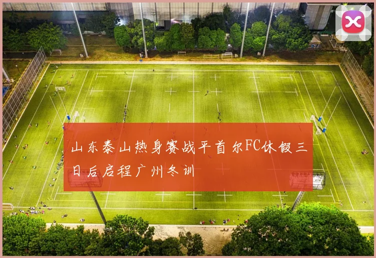 山东泰山热身赛战平首尔FC休假三日后启程广州冬训