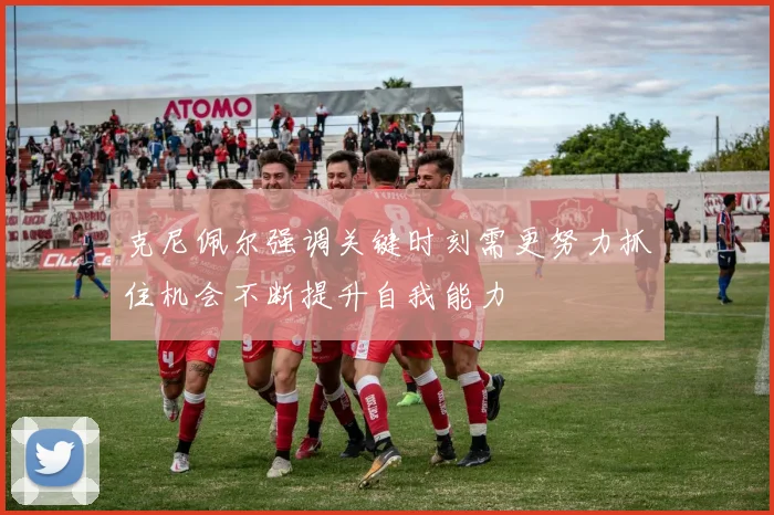 克尼佩尔强调关键时刻需更努力抓住机会不断提升自我能力