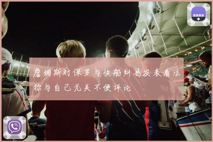 詹姆斯对保罗与快船纠葛发表看法称与自己无关不便评论