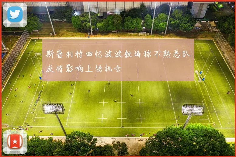 斯普利特回忆波波教诲称不熟悉队友将影响上场机会