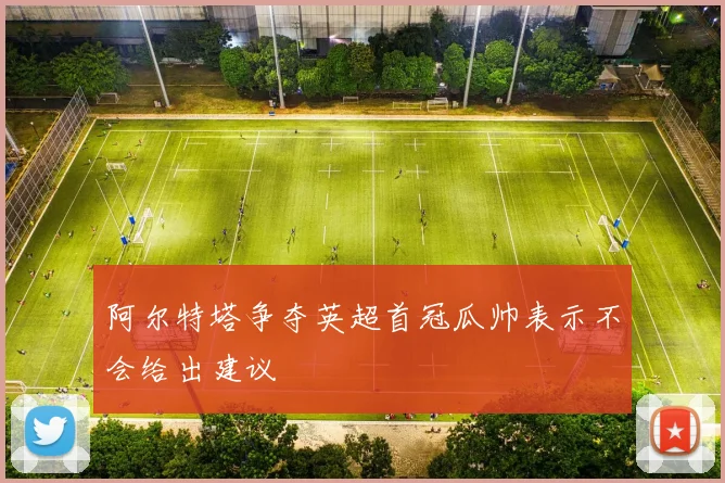 阿尔特塔争夺英超首冠瓜帅表示不会给出建议