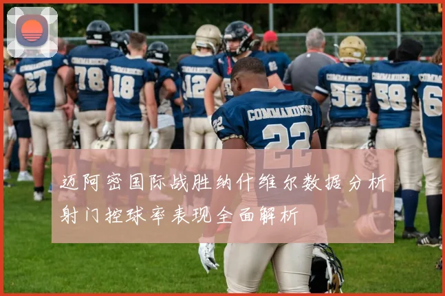 迈阿密国际战胜纳什维尔数据分析射门控球率表现全面解析